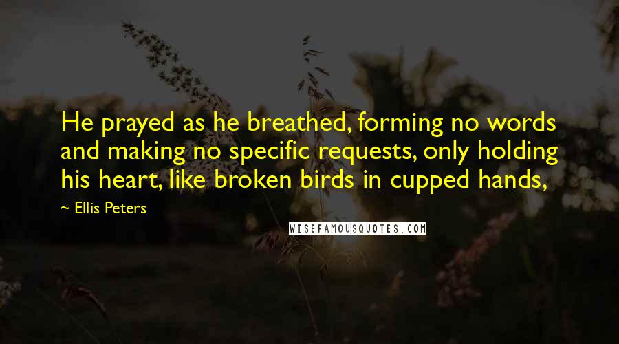 Ellis Peters Quotes: He prayed as he breathed, forming no words and making no specific requests, only holding his heart, like broken birds in cupped hands,
