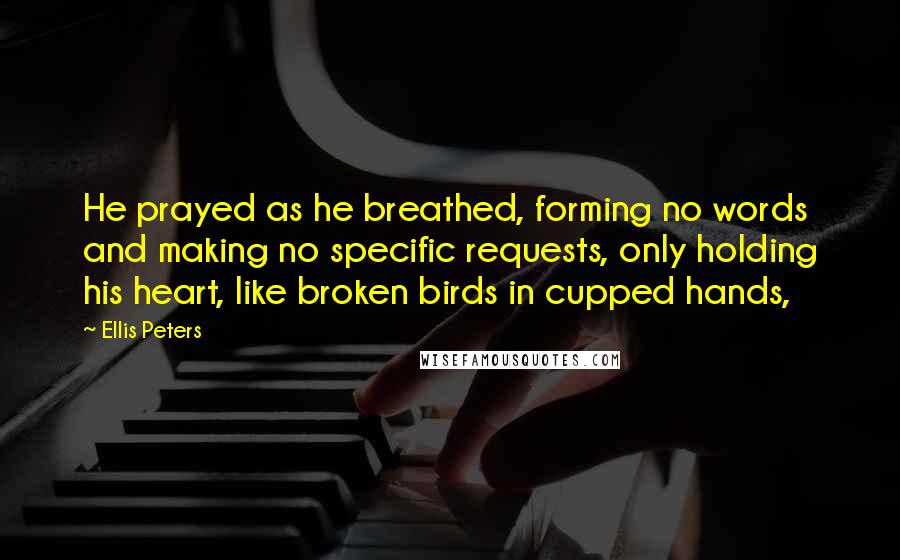 Ellis Peters Quotes: He prayed as he breathed, forming no words and making no specific requests, only holding his heart, like broken birds in cupped hands,