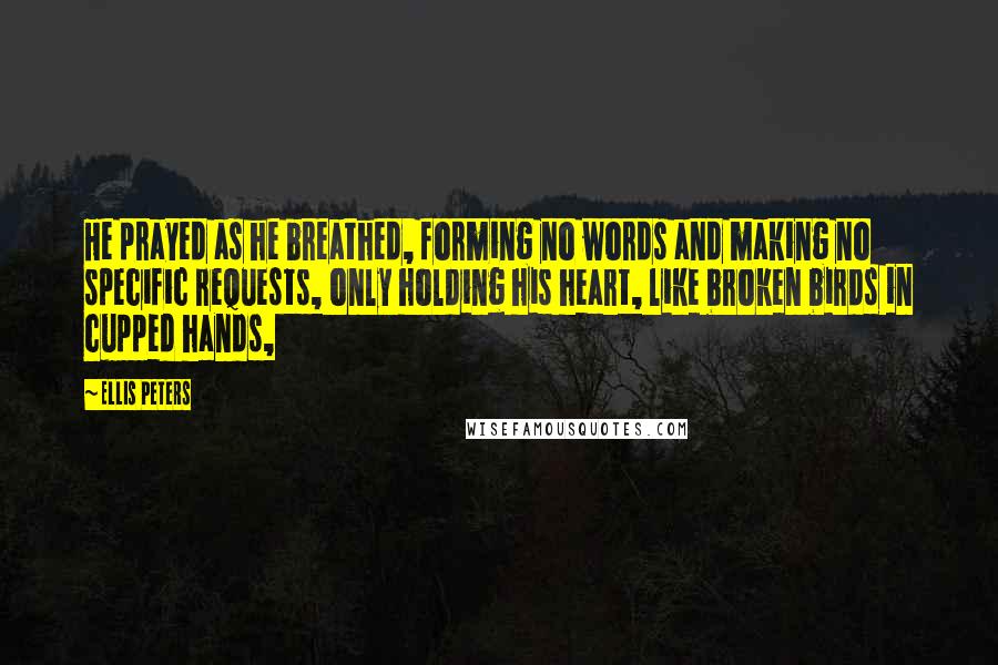Ellis Peters Quotes: He prayed as he breathed, forming no words and making no specific requests, only holding his heart, like broken birds in cupped hands,