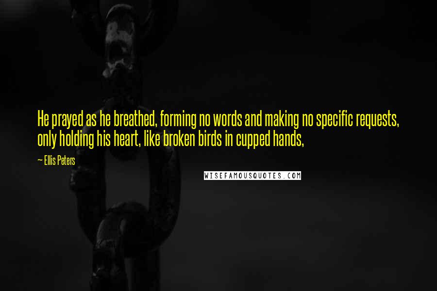 Ellis Peters Quotes: He prayed as he breathed, forming no words and making no specific requests, only holding his heart, like broken birds in cupped hands,