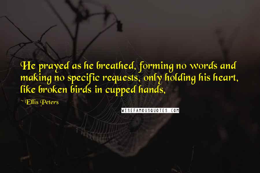 Ellis Peters Quotes: He prayed as he breathed, forming no words and making no specific requests, only holding his heart, like broken birds in cupped hands,