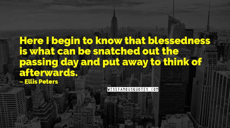 Ellis Peters Quotes: Here I begin to know that blessedness is what can be snatched out the passing day and put away to think of afterwards.