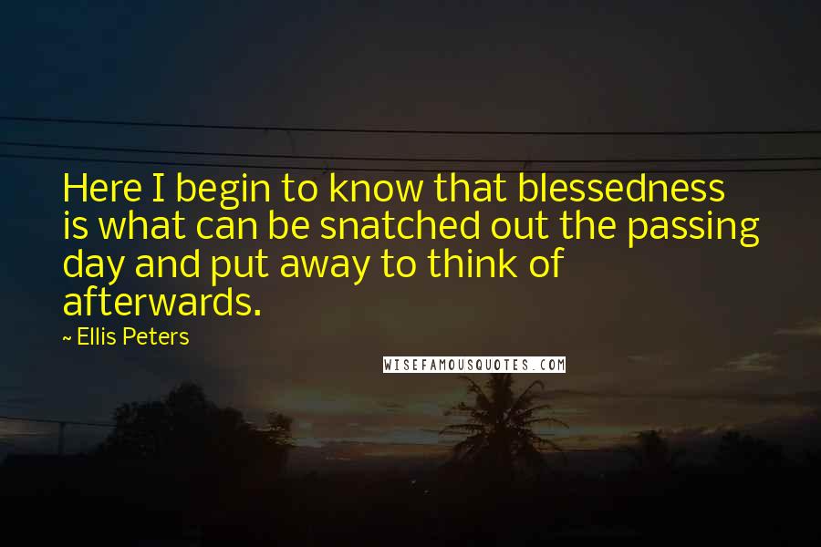 Ellis Peters Quotes: Here I begin to know that blessedness is what can be snatched out the passing day and put away to think of afterwards.