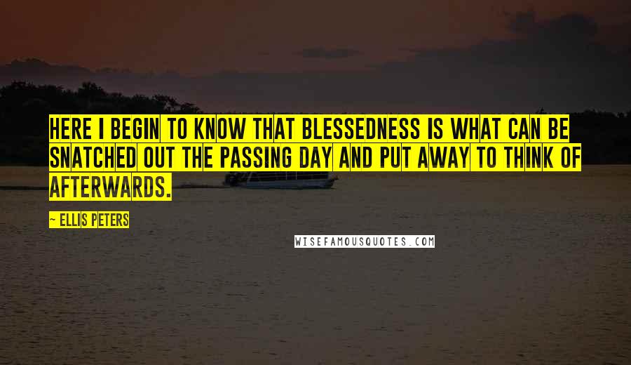 Ellis Peters Quotes: Here I begin to know that blessedness is what can be snatched out the passing day and put away to think of afterwards.