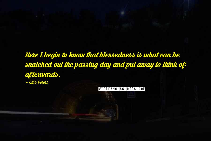 Ellis Peters Quotes: Here I begin to know that blessedness is what can be snatched out the passing day and put away to think of afterwards.