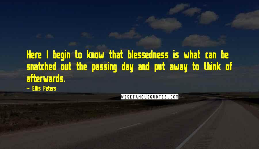 Ellis Peters Quotes: Here I begin to know that blessedness is what can be snatched out the passing day and put away to think of afterwards.