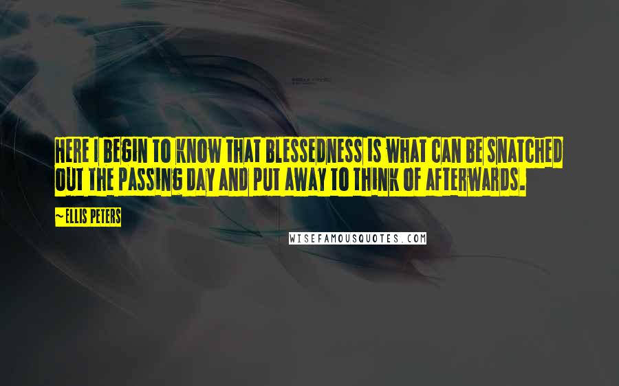 Ellis Peters Quotes: Here I begin to know that blessedness is what can be snatched out the passing day and put away to think of afterwards.