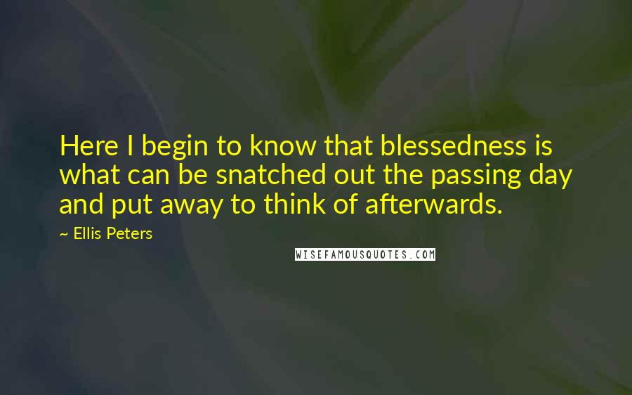 Ellis Peters Quotes: Here I begin to know that blessedness is what can be snatched out the passing day and put away to think of afterwards.