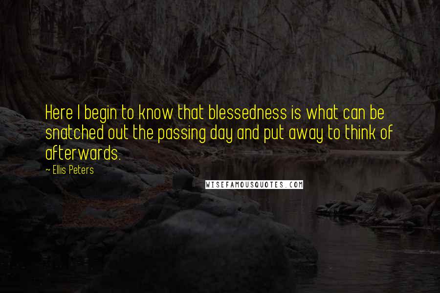 Ellis Peters Quotes: Here I begin to know that blessedness is what can be snatched out the passing day and put away to think of afterwards.