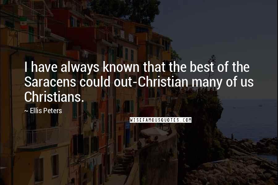 Ellis Peters Quotes: I have always known that the best of the Saracens could out-Christian many of us Christians.