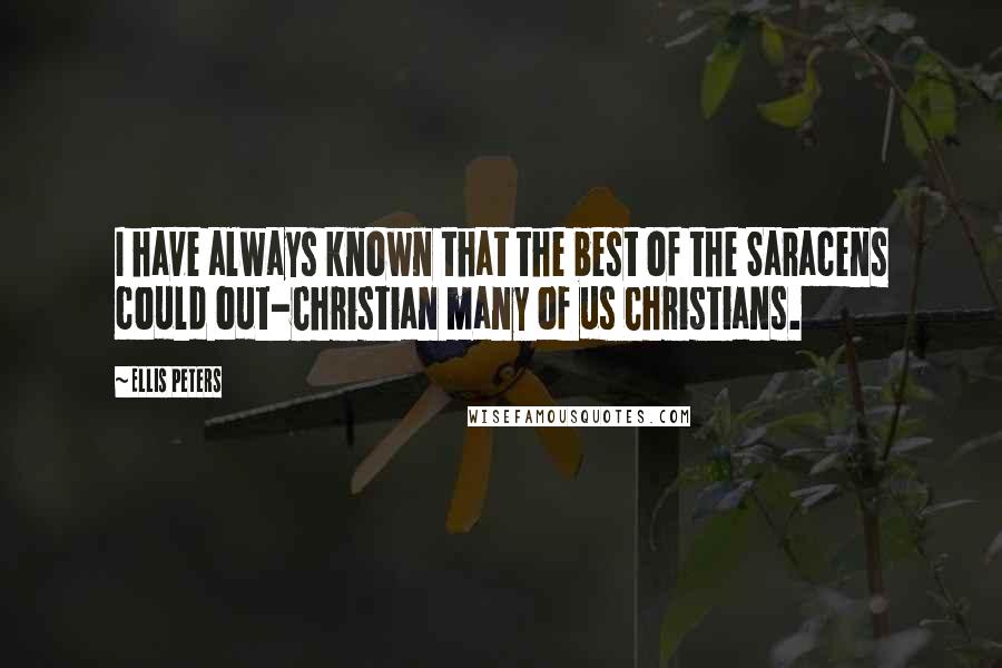 Ellis Peters Quotes: I have always known that the best of the Saracens could out-Christian many of us Christians.