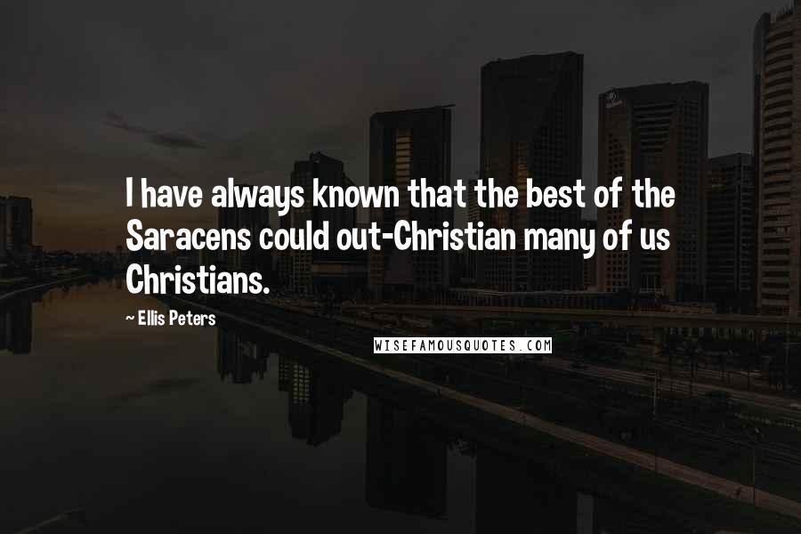 Ellis Peters Quotes: I have always known that the best of the Saracens could out-Christian many of us Christians.