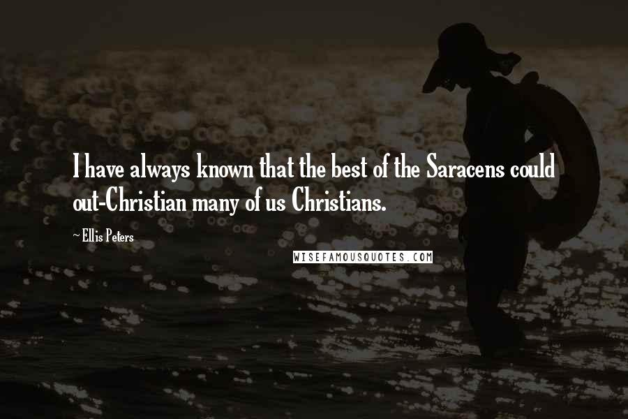 Ellis Peters Quotes: I have always known that the best of the Saracens could out-Christian many of us Christians.