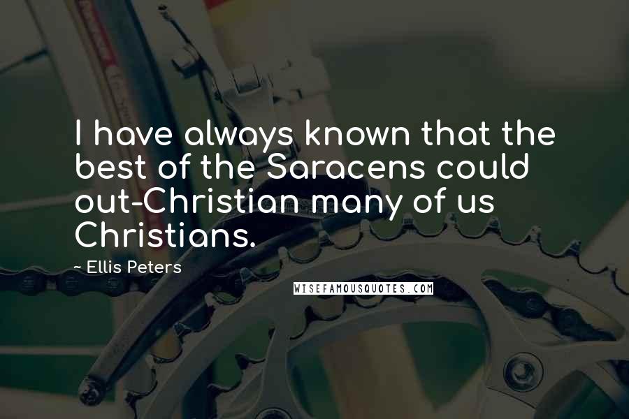 Ellis Peters Quotes: I have always known that the best of the Saracens could out-Christian many of us Christians.