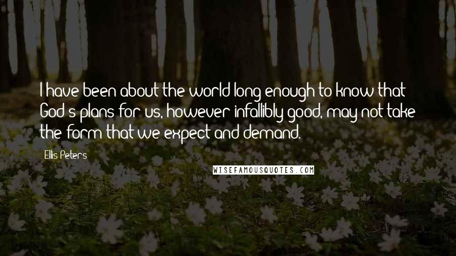 Ellis Peters Quotes: I have been about the world long enough to know that God's plans for us, however infallibly good, may not take the form that we expect and demand.