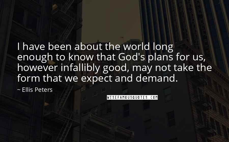 Ellis Peters Quotes: I have been about the world long enough to know that God's plans for us, however infallibly good, may not take the form that we expect and demand.