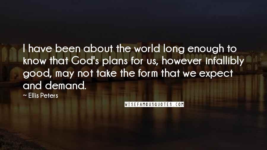 Ellis Peters Quotes: I have been about the world long enough to know that God's plans for us, however infallibly good, may not take the form that we expect and demand.