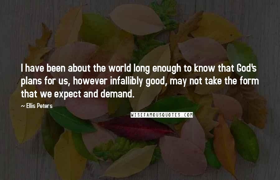 Ellis Peters Quotes: I have been about the world long enough to know that God's plans for us, however infallibly good, may not take the form that we expect and demand.