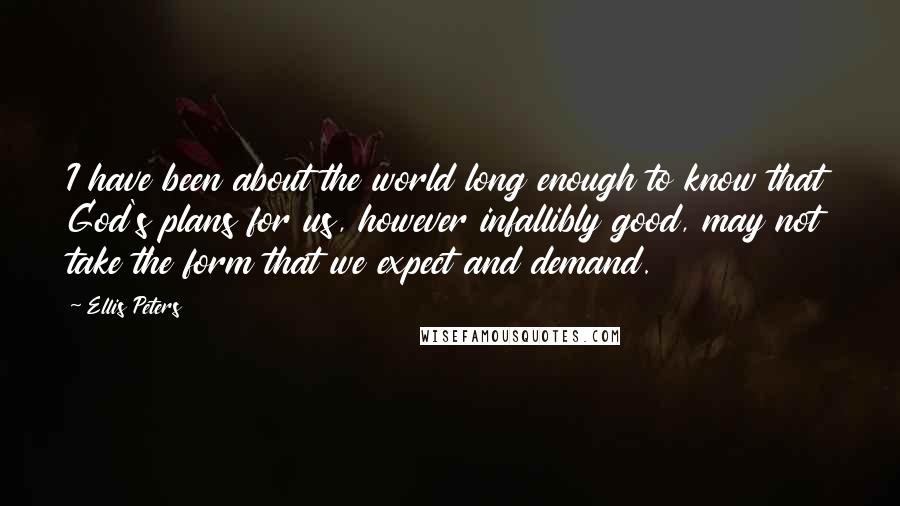 Ellis Peters Quotes: I have been about the world long enough to know that God's plans for us, however infallibly good, may not take the form that we expect and demand.