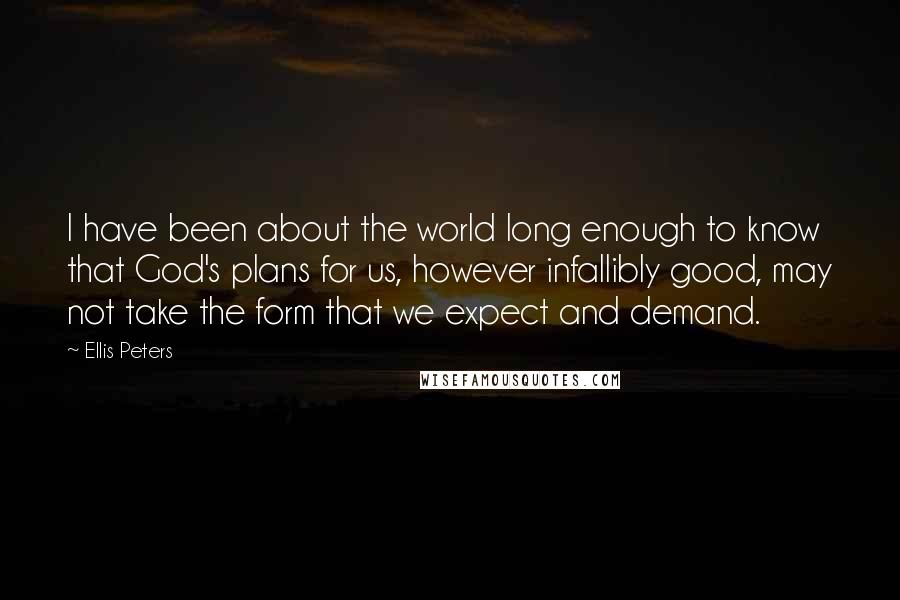 Ellis Peters Quotes: I have been about the world long enough to know that God's plans for us, however infallibly good, may not take the form that we expect and demand.
