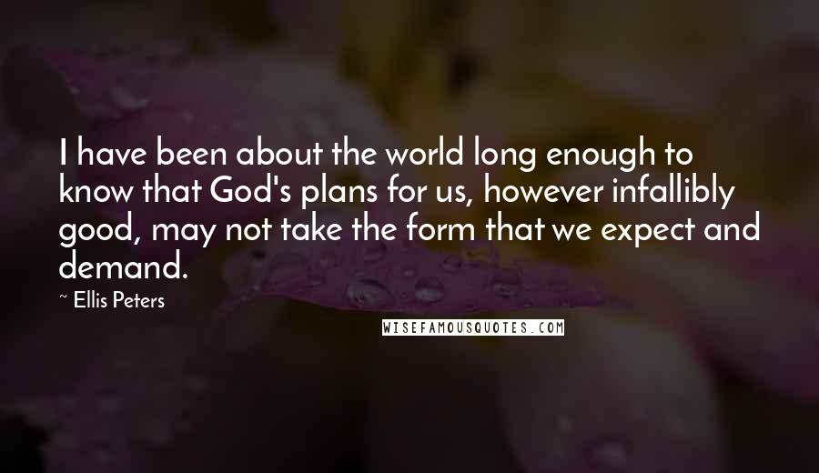 Ellis Peters Quotes: I have been about the world long enough to know that God's plans for us, however infallibly good, may not take the form that we expect and demand.