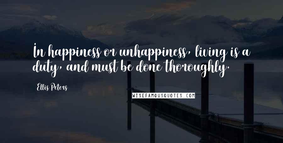 Ellis Peters Quotes: In happiness or unhappiness, living is a duty, and must be done thoroughly.