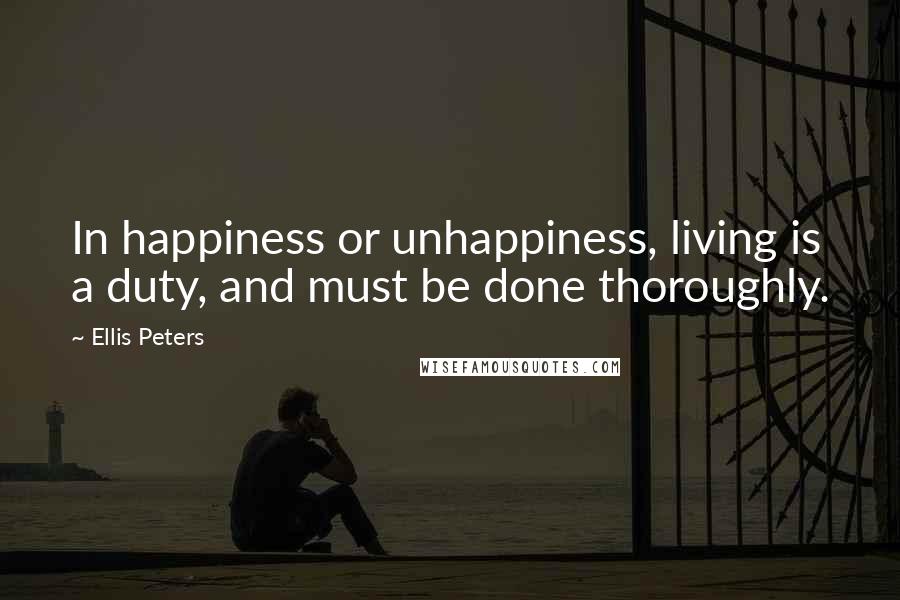 Ellis Peters Quotes: In happiness or unhappiness, living is a duty, and must be done thoroughly.