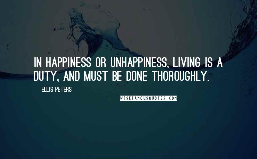 Ellis Peters Quotes: In happiness or unhappiness, living is a duty, and must be done thoroughly.