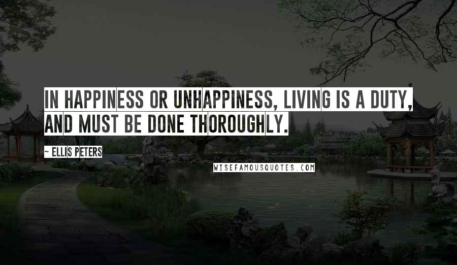 Ellis Peters Quotes: In happiness or unhappiness, living is a duty, and must be done thoroughly.