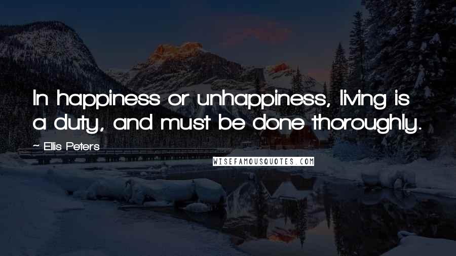 Ellis Peters Quotes: In happiness or unhappiness, living is a duty, and must be done thoroughly.