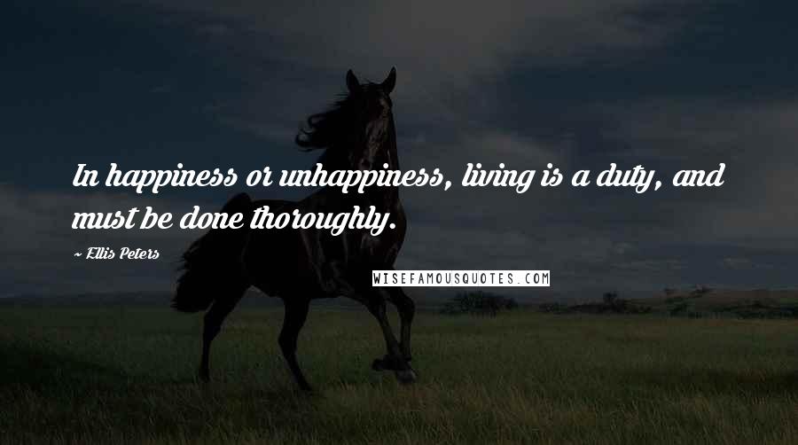 Ellis Peters Quotes: In happiness or unhappiness, living is a duty, and must be done thoroughly.