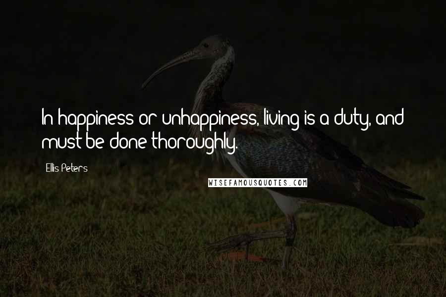 Ellis Peters Quotes: In happiness or unhappiness, living is a duty, and must be done thoroughly.