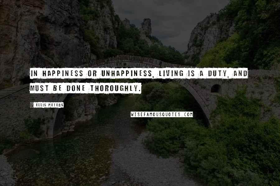 Ellis Peters Quotes: In happiness or unhappiness, living is a duty, and must be done thoroughly.