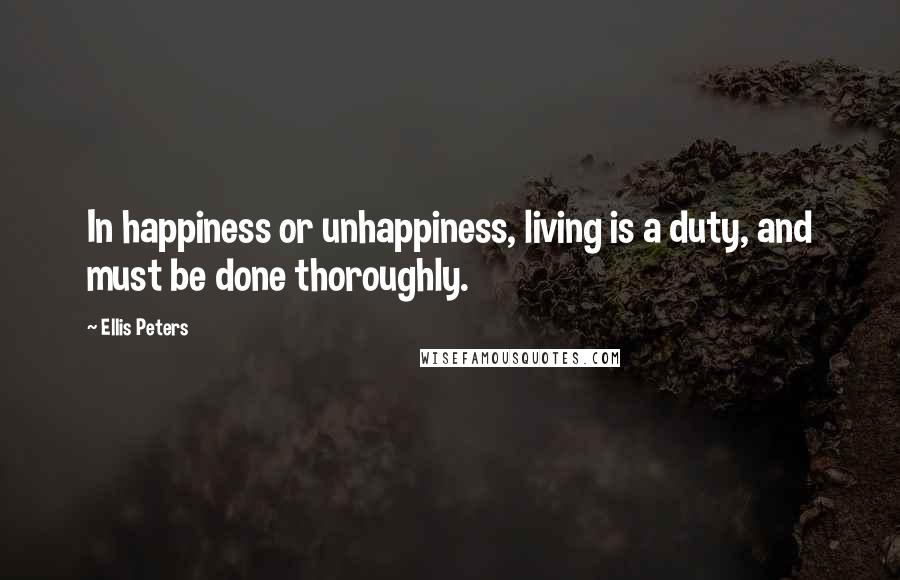 Ellis Peters Quotes: In happiness or unhappiness, living is a duty, and must be done thoroughly.