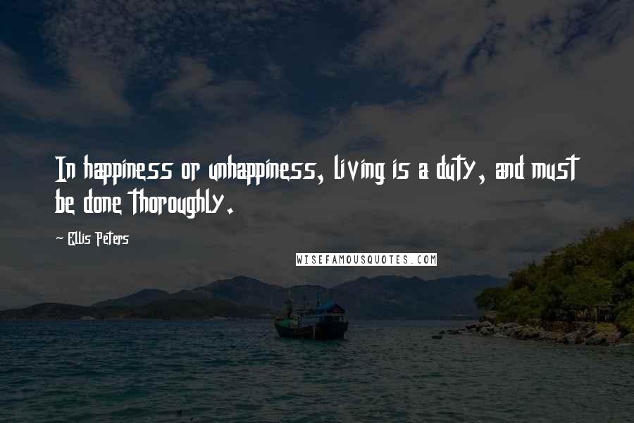 Ellis Peters Quotes: In happiness or unhappiness, living is a duty, and must be done thoroughly.