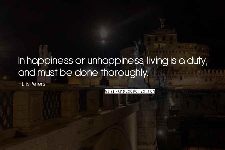 Ellis Peters Quotes: In happiness or unhappiness, living is a duty, and must be done thoroughly.