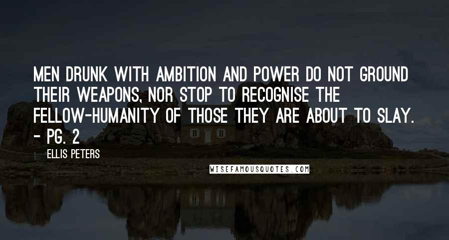 Ellis Peters Quotes: Men drunk with ambition and power do not ground their weapons, nor stop to recognise the fellow-humanity of those they are about to slay. - Pg. 2