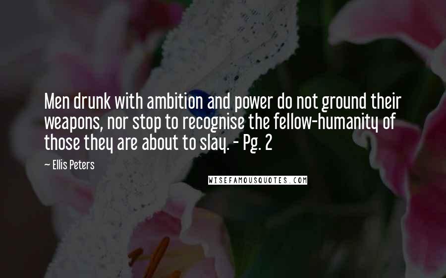 Ellis Peters Quotes: Men drunk with ambition and power do not ground their weapons, nor stop to recognise the fellow-humanity of those they are about to slay. - Pg. 2