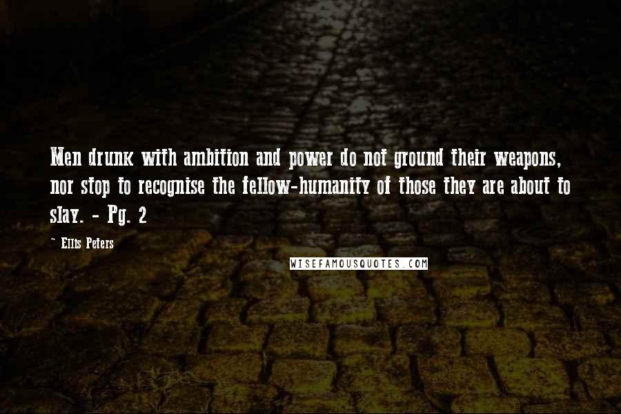 Ellis Peters Quotes: Men drunk with ambition and power do not ground their weapons, nor stop to recognise the fellow-humanity of those they are about to slay. - Pg. 2