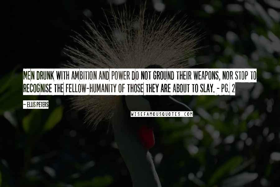 Ellis Peters Quotes: Men drunk with ambition and power do not ground their weapons, nor stop to recognise the fellow-humanity of those they are about to slay. - Pg. 2