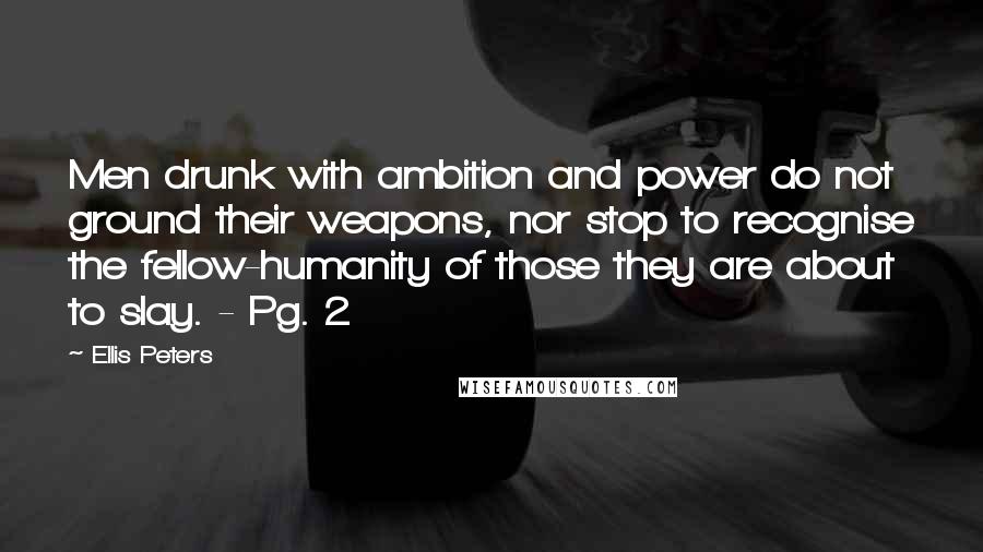 Ellis Peters Quotes: Men drunk with ambition and power do not ground their weapons, nor stop to recognise the fellow-humanity of those they are about to slay. - Pg. 2