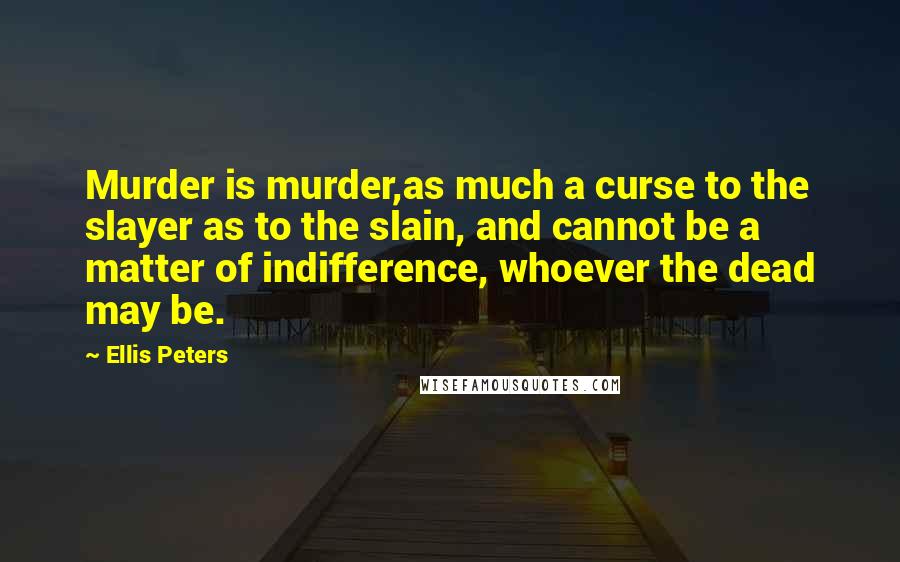 Ellis Peters Quotes: Murder is murder,as much a curse to the slayer as to the slain, and cannot be a matter of indifference, whoever the dead may be.