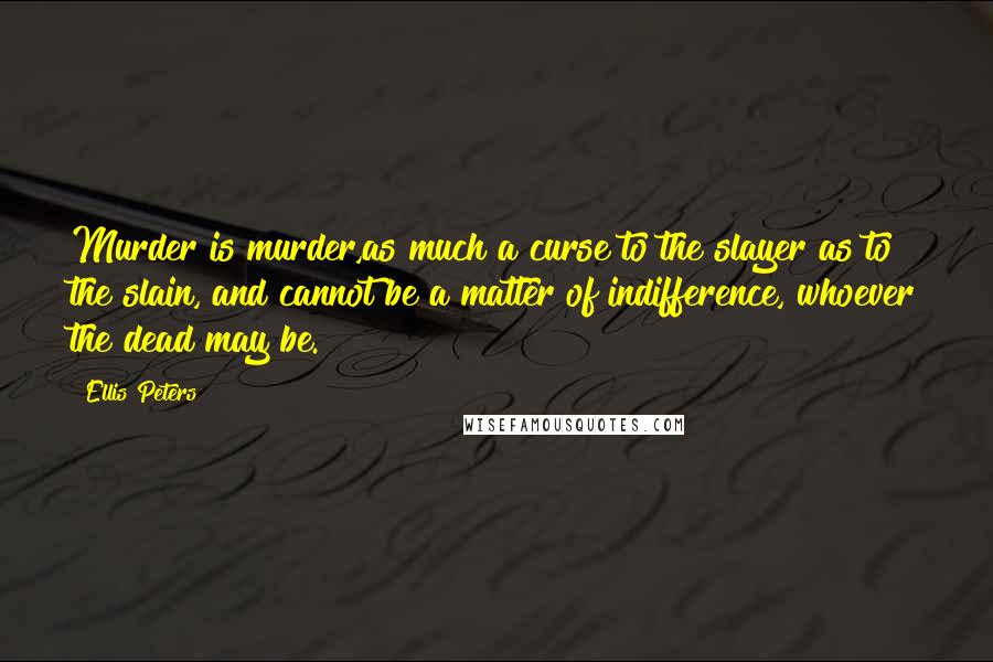 Ellis Peters Quotes: Murder is murder,as much a curse to the slayer as to the slain, and cannot be a matter of indifference, whoever the dead may be.