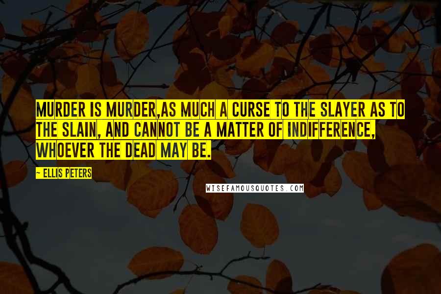 Ellis Peters Quotes: Murder is murder,as much a curse to the slayer as to the slain, and cannot be a matter of indifference, whoever the dead may be.