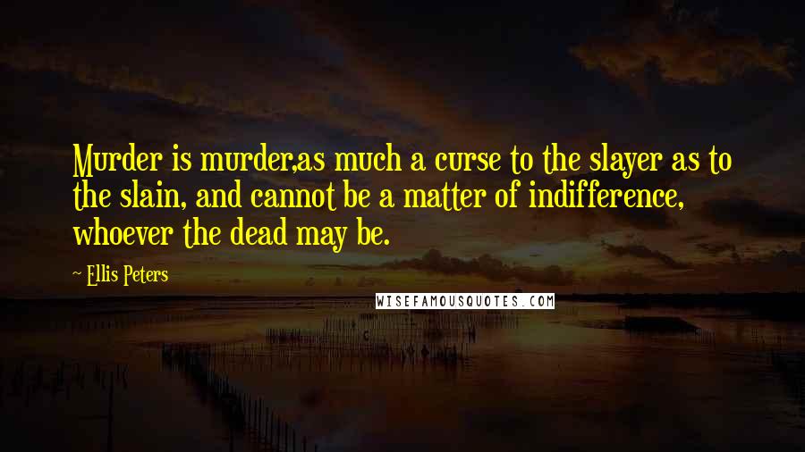 Ellis Peters Quotes: Murder is murder,as much a curse to the slayer as to the slain, and cannot be a matter of indifference, whoever the dead may be.