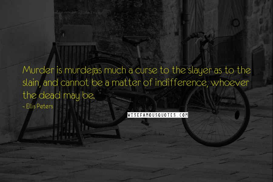 Ellis Peters Quotes: Murder is murder,as much a curse to the slayer as to the slain, and cannot be a matter of indifference, whoever the dead may be.