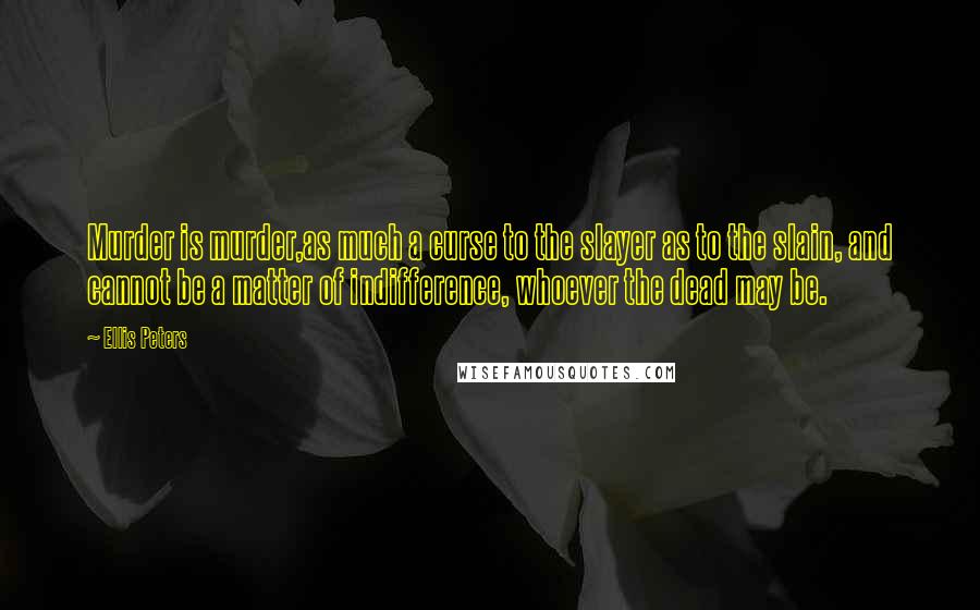 Ellis Peters Quotes: Murder is murder,as much a curse to the slayer as to the slain, and cannot be a matter of indifference, whoever the dead may be.