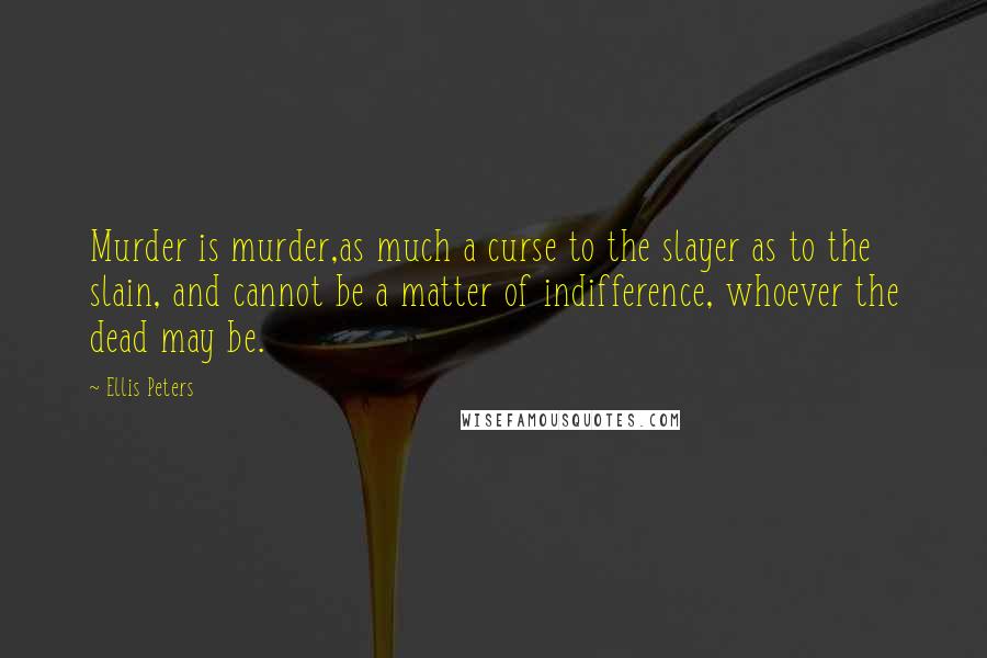 Ellis Peters Quotes: Murder is murder,as much a curse to the slayer as to the slain, and cannot be a matter of indifference, whoever the dead may be.