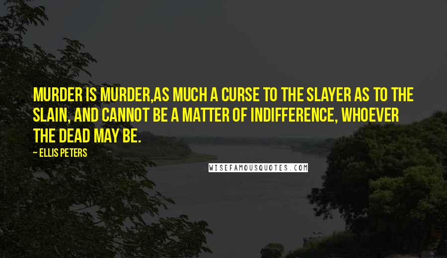 Ellis Peters Quotes: Murder is murder,as much a curse to the slayer as to the slain, and cannot be a matter of indifference, whoever the dead may be.