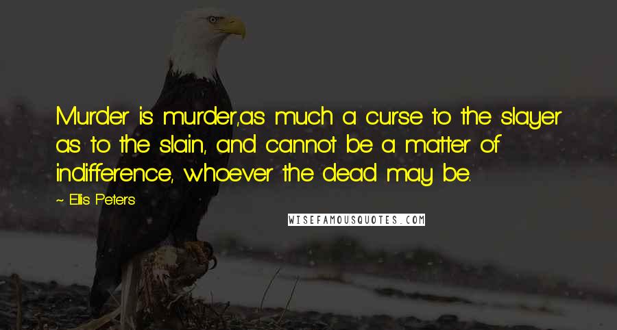 Ellis Peters Quotes: Murder is murder,as much a curse to the slayer as to the slain, and cannot be a matter of indifference, whoever the dead may be.